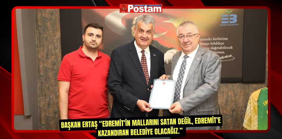 Başkan Ertaş “Edremit'in mallarını satan değil, Edremit'e kazandıran belediye olacağız.”