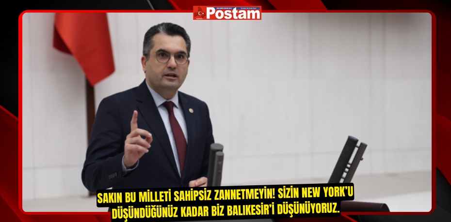 SAKIN BU MİLLETİ SAHİPSİZ ZANNETMEYİN! SİZİN NEW YORK’U DÜŞÜNDÜĞÜNÜZ KADAR BİZ BALIKESİR’İ DÜŞÜNÜYORUZ.