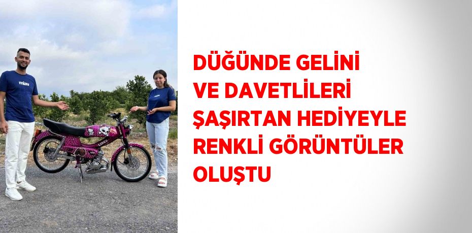 DÜĞÜNDE GELİNİ VE DAVETLİLERİ ŞAŞIRTAN HEDİYEYLE RENKLİ GÖRÜNTÜLER OLUŞTU