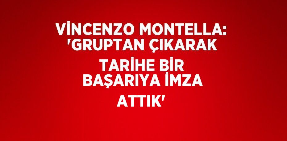 VİNCENZO MONTELLA: 'GRUPTAN ÇIKARAK TARİHE BİR BAŞARIYA İMZA ATTIK'