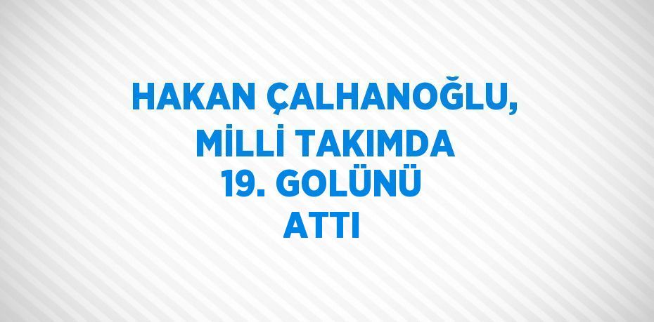 HAKAN ÇALHANOĞLU, MİLLİ TAKIMDA 19. GOLÜNÜ ATTI