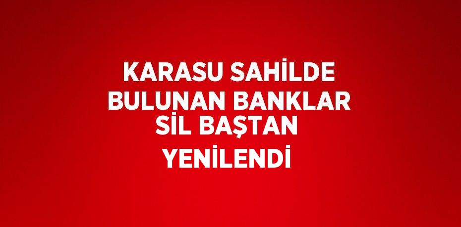 KARASU SAHİLDE BULUNAN BANKLAR SİL BAŞTAN YENİLENDİ