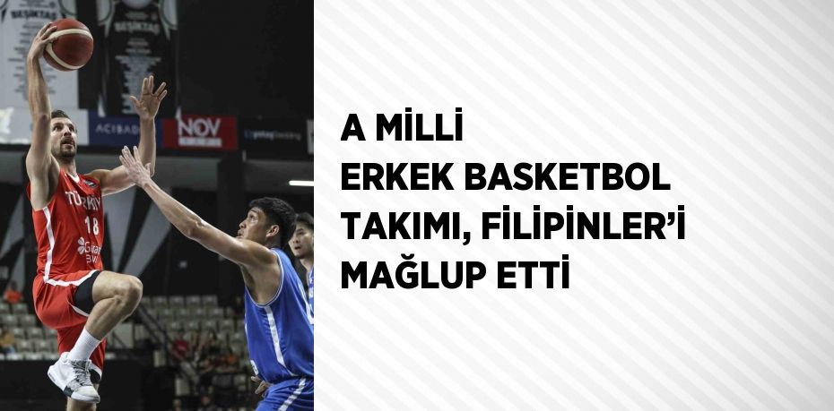 A MİLLİ ERKEK BASKETBOL TAKIMI, FİLİPİNLER’İ MAĞLUP ETTİ