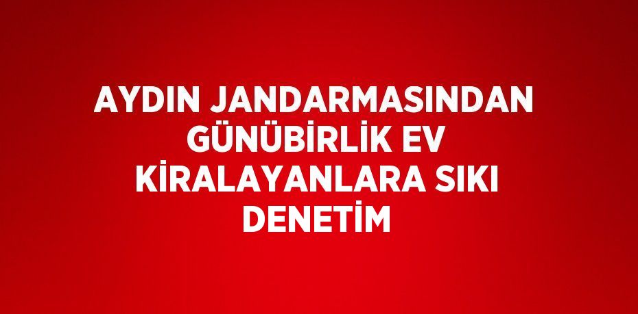 AYDIN JANDARMASINDAN GÜNÜBİRLİK EV KİRALAYANLARA SIKI DENETİM