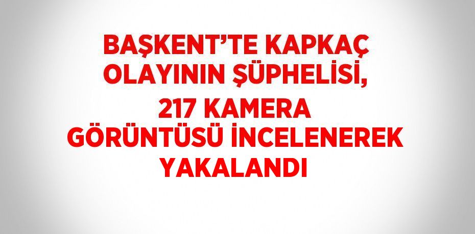 BAŞKENT’TE KAPKAÇ OLAYININ ŞÜPHELİSİ, 217 KAMERA GÖRÜNTÜSÜ İNCELENEREK YAKALANDI