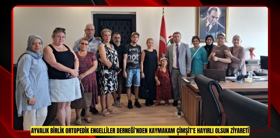 AYVALIK BİRLİK ORTOPEDİK ENGELLİLER DERNEĞİ’NDEN KAYMAKAM ÇİMŞİT’E HAYIRLI OLSUN ZİYARETİ