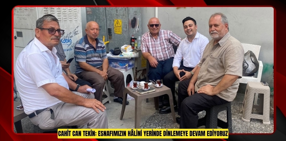 CAHİT CAN TEKİN: ESNAFIMIZIN HÂLİNİ YERİNDE DİNLEMEYE DEVAM EDİYORUZ