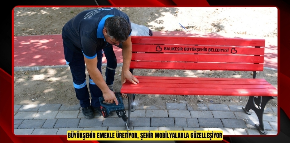 BÜYÜKŞEHİR EMEKLE ÜRETİYOR, ŞEHİR MOBİLYALARLA GÜZELLEŞİYOR