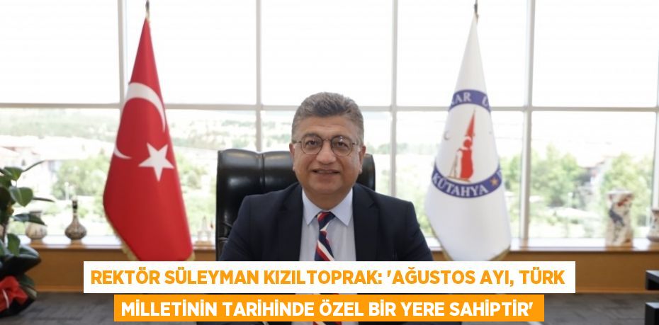 REKTÖR SÜLEYMAN KIZILTOPRAK: 'AĞUSTOS AYI, TÜRK MİLLETİNİN TARİHİNDE ÖZEL BİR YERE SAHİPTİR'