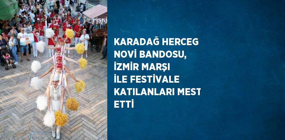 KARADAĞ HERCEG NOVİ BANDOSU, İZMİR MARŞI İLE FESTİVALE KATILANLARI MEST ETTİ