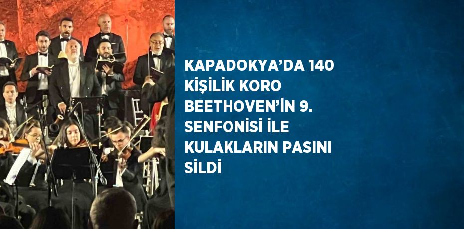 KAPADOKYA’DA 140 KİŞİLİK KORO BEETHOVEN’İN 9. SENFONİSİ İLE KULAKLARIN PASINI SİLDİ