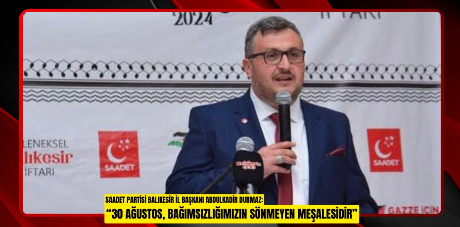 SAADET PARTİSİ BALIKESİR İL BAŞKANI ABDULKADİR DURMAZ: “30 AĞUSTOS, BAĞIMSIZLIĞIMIZIN SÖNMEYEN MEŞALESİDİR”