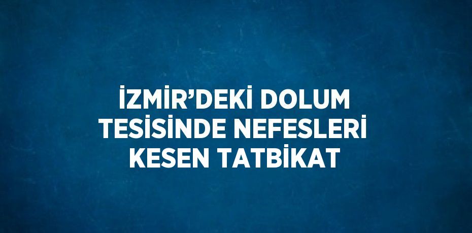 İZMİR’DEKİ DOLUM TESİSİNDE NEFESLERİ KESEN TATBİKAT