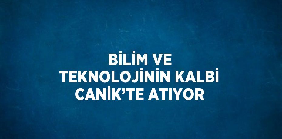 BİLİM VE TEKNOLOJİNİN KALBİ CANİK’TE ATIYOR