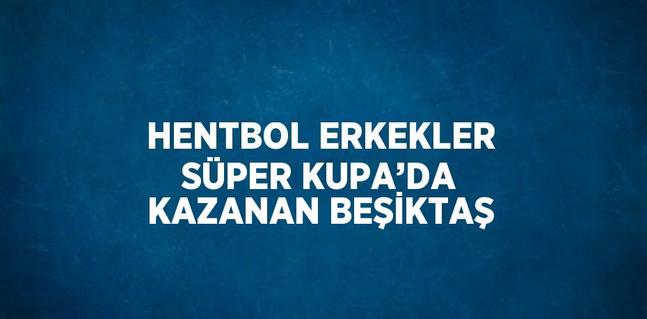 HENTBOL ERKEKLER SÜPER KUPA’DA KAZANAN BEŞİKTAŞ