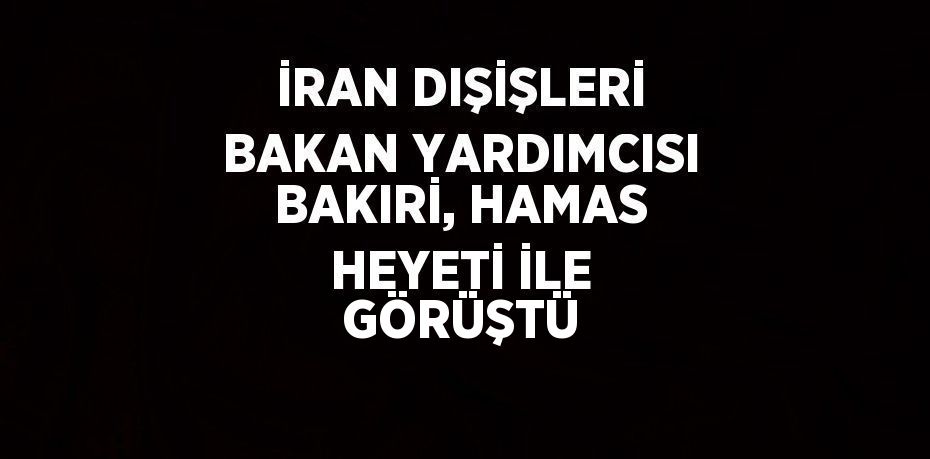 İRAN DIŞİŞLERİ BAKAN YARDIMCISI BAKIRİ, HAMAS HEYETİ İLE GÖRÜŞTÜ