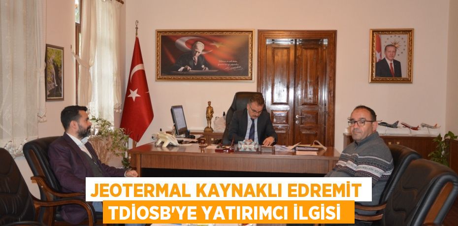 JEOTERMAL KAYNAKLI EDREMİT TDİOSB’YE YATIRIMCI İLGİSİ