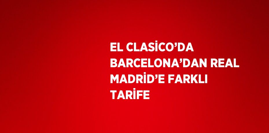 EL CLASİCO’DA BARCELONA’DAN REAL MADRİD’E FARKLI TARİFE