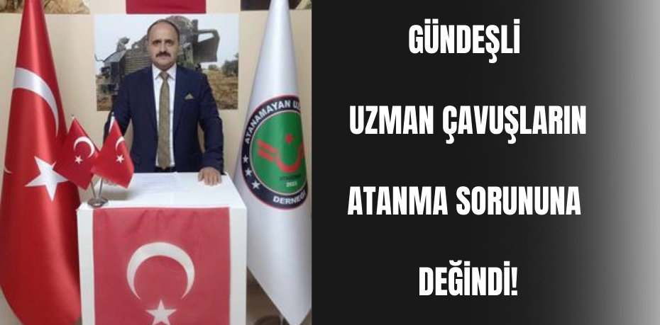 GÜNDEŞLİ UZMAN ÇAVUŞLARIN ATANMA SORUNUNA DEĞİNDİ!