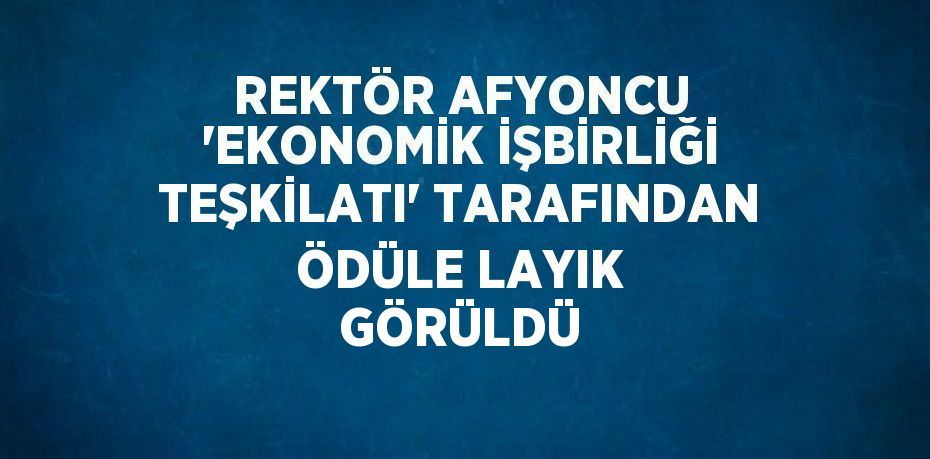REKTÖR AFYONCU 'EKONOMİK İŞBİRLİĞİ TEŞKİLATI' TARAFINDAN ÖDÜLE LAYIK GÖRÜLDÜ