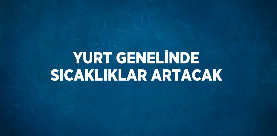 YURT GENELİNDE SICAKLIKLAR ARTACAK