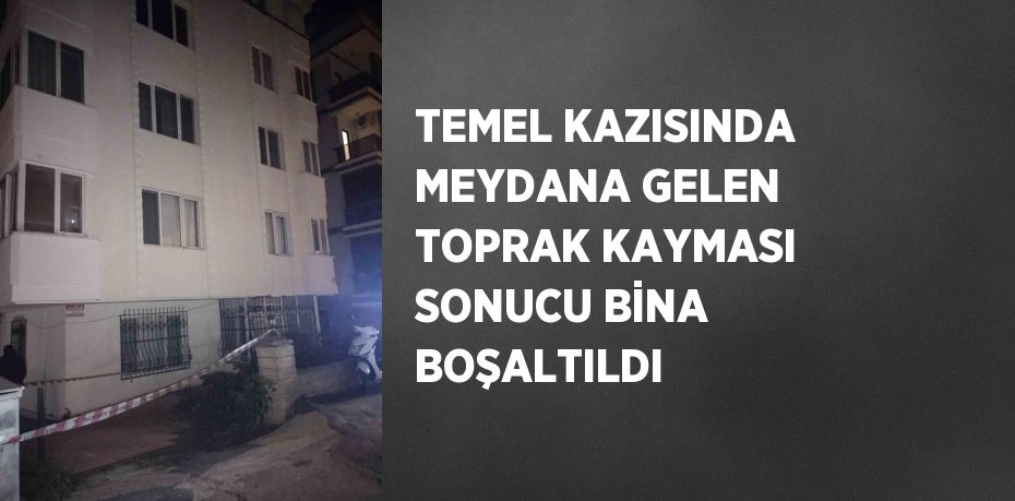 TEMEL KAZISINDA MEYDANA GELEN TOPRAK KAYMASI SONUCU BİNA BOŞALTILDI