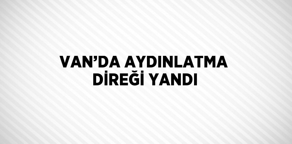 VAN’DA AYDINLATMA DİREĞİ YANDI