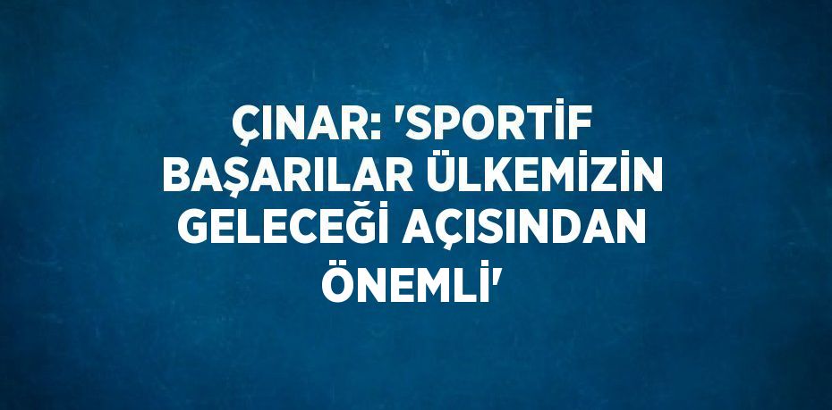 ÇINAR: 'SPORTİF BAŞARILAR ÜLKEMİZİN GELECEĞİ AÇISINDAN ÖNEMLİ'
