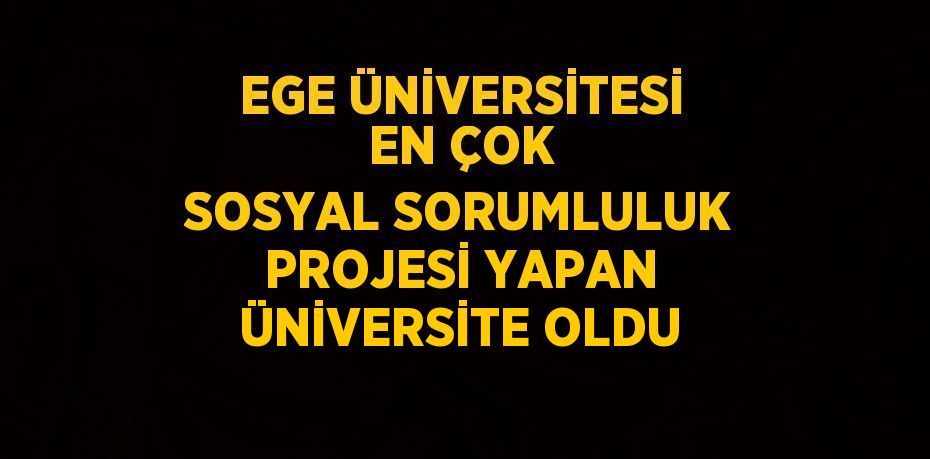 EGE ÜNİVERSİTESİ EN ÇOK SOSYAL SORUMLULUK PROJESİ YAPAN ÜNİVERSİTE OLDU