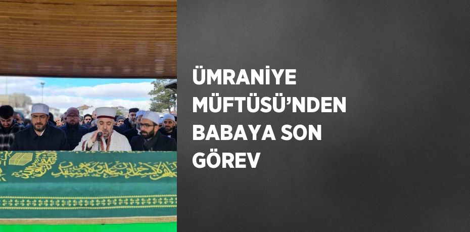 ÜMRANİYE MÜFTÜSÜ’NDEN BABAYA SON GÖREV