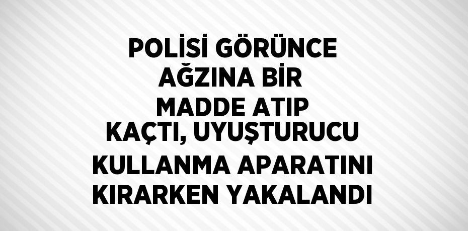 POLİSİ GÖRÜNCE AĞZINA BİR MADDE ATIP KAÇTI, UYUŞTURUCU KULLANMA APARATINI KIRARKEN YAKALANDI