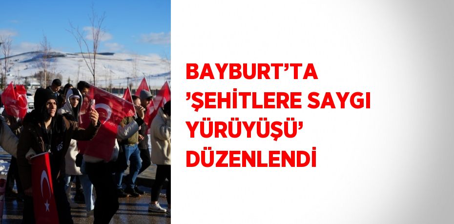 BAYBURT’TA ’ŞEHİTLERE SAYGI YÜRÜYÜŞÜ’ DÜZENLENDİ