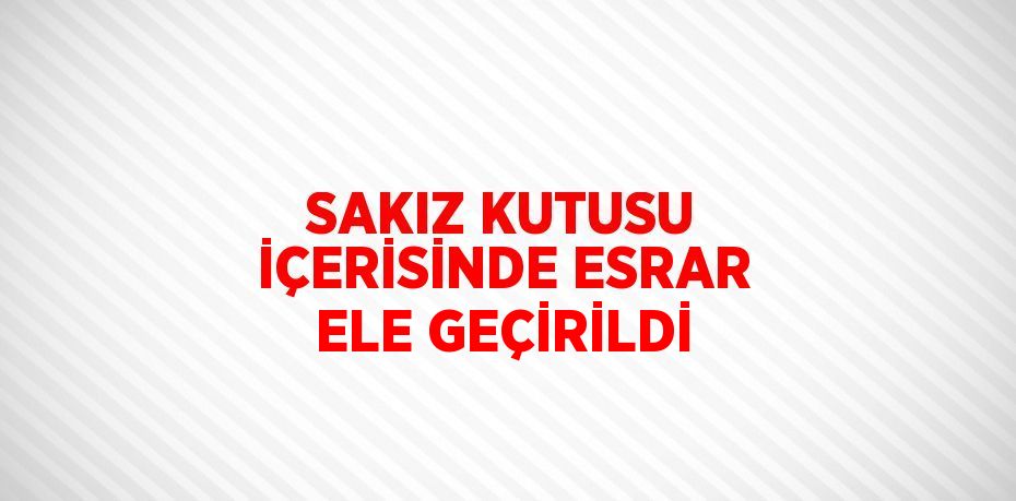 SAKIZ KUTUSU İÇERİSİNDE ESRAR ELE GEÇİRİLDİ