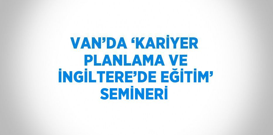 VAN’DA ‘KARİYER PLANLAMA VE İNGİLTERE’DE EĞİTİM’ SEMİNERİ