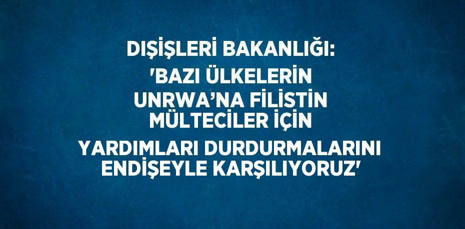 DIŞİŞLERİ BAKANLIĞI: 'BAZI ÜLKELERİN UNRWA’NA FİLİSTİN MÜLTECİLER İÇİN YARDIMLARI DURDURMALARINI ENDİŞEYLE KARŞILIYORUZ'