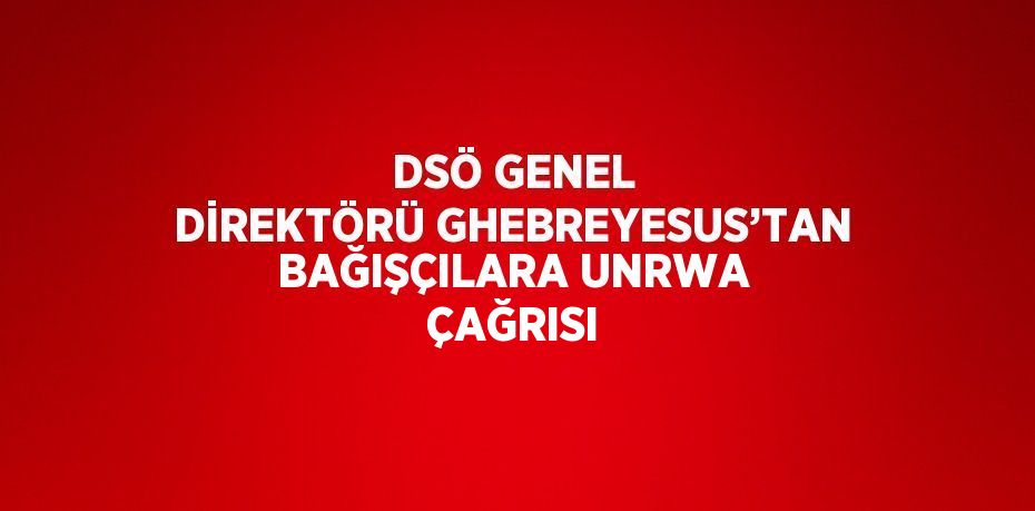 DSÖ GENEL DİREKTÖRÜ GHEBREYESUS’TAN BAĞIŞÇILARA UNRWA ÇAĞRISI