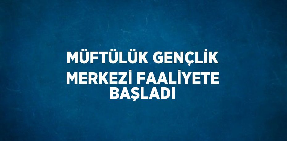 MÜFTÜLÜK GENÇLİK MERKEZİ FAALİYETE BAŞLADI