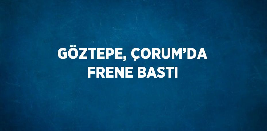 GÖZTEPE, ÇORUM’DA FRENE BASTI