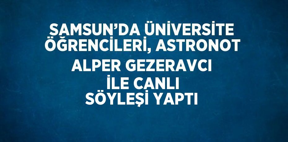 SAMSUN’DA ÜNİVERSİTE ÖĞRENCİLERİ, ASTRONOT ALPER GEZERAVCI İLE CANLI SÖYLEŞİ YAPTI