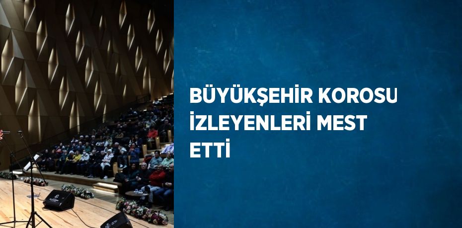 BÜYÜKŞEHİR KOROSU İZLEYENLERİ MEST ETTİ