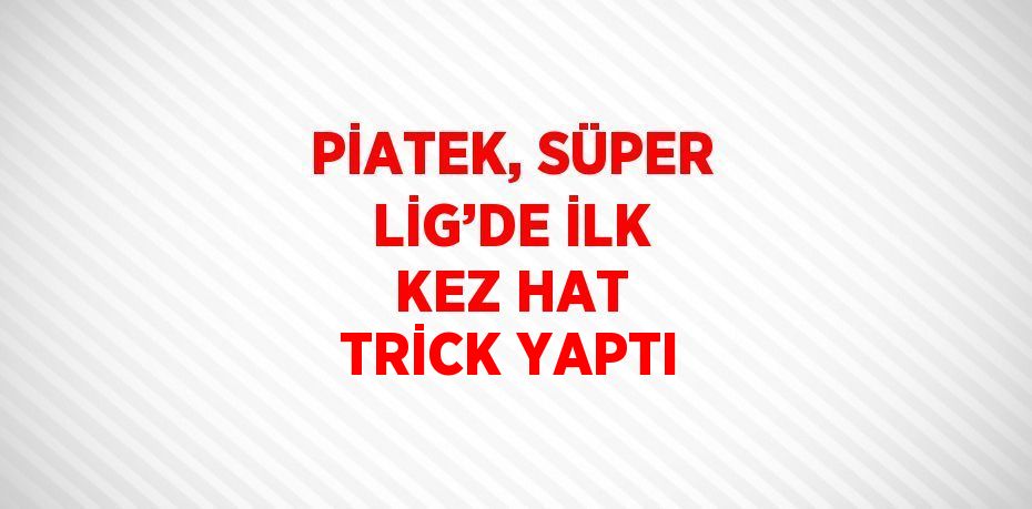 PİATEK, SÜPER LİG’DE İLK KEZ HAT TRİCK YAPTI