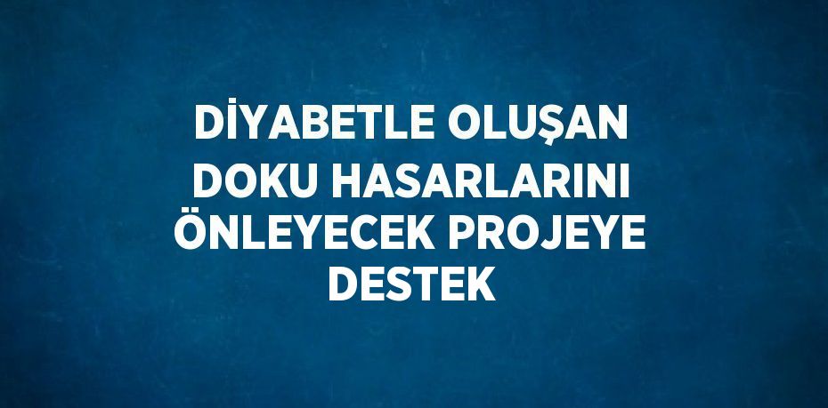 DİYABETLE OLUŞAN DOKU HASARLARINI ÖNLEYECEK PROJEYE DESTEK