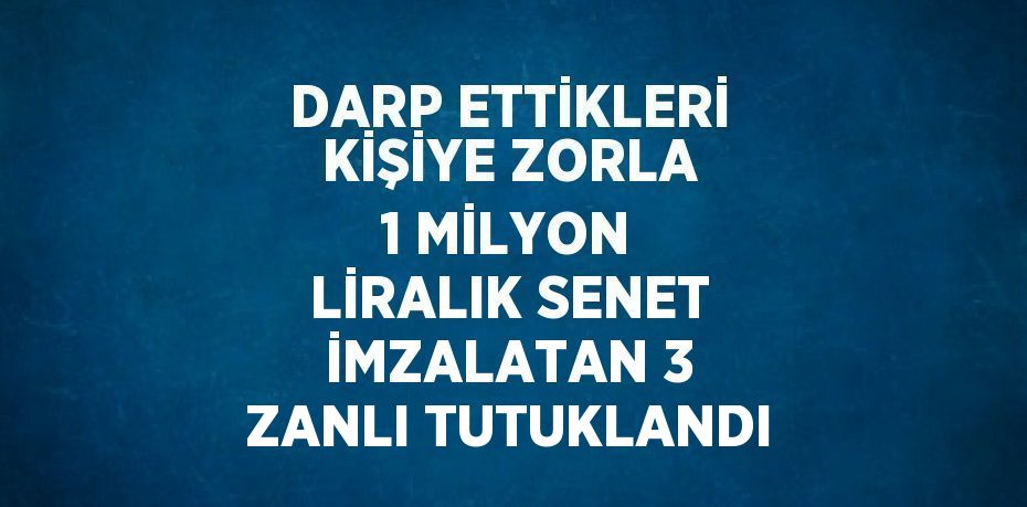 DARP ETTİKLERİ KİŞİYE ZORLA 1 MİLYON LİRALIK SENET İMZALATAN 3 ZANLI TUTUKLANDI