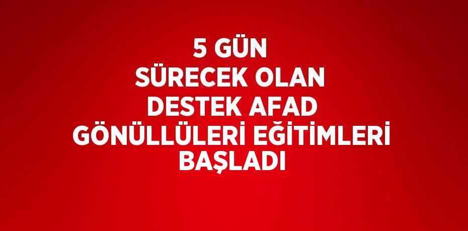 5 GÜN SÜRECEK OLAN DESTEK AFAD GÖNÜLLÜLERİ EĞİTİMLERİ BAŞLADI