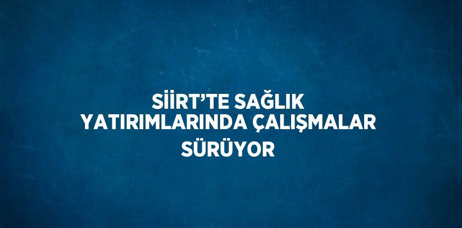 SİİRT’TE SAĞLIK YATIRIMLARINDA ÇALIŞMALAR SÜRÜYOR