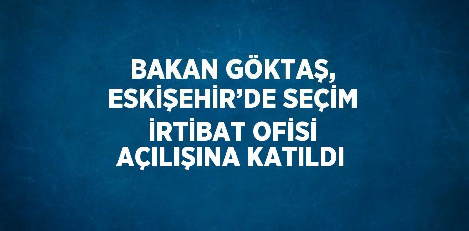 BAKAN GÖKTAŞ, ESKİŞEHİR’DE SEÇİM İRTİBAT OFİSİ AÇILIŞINA KATILDI