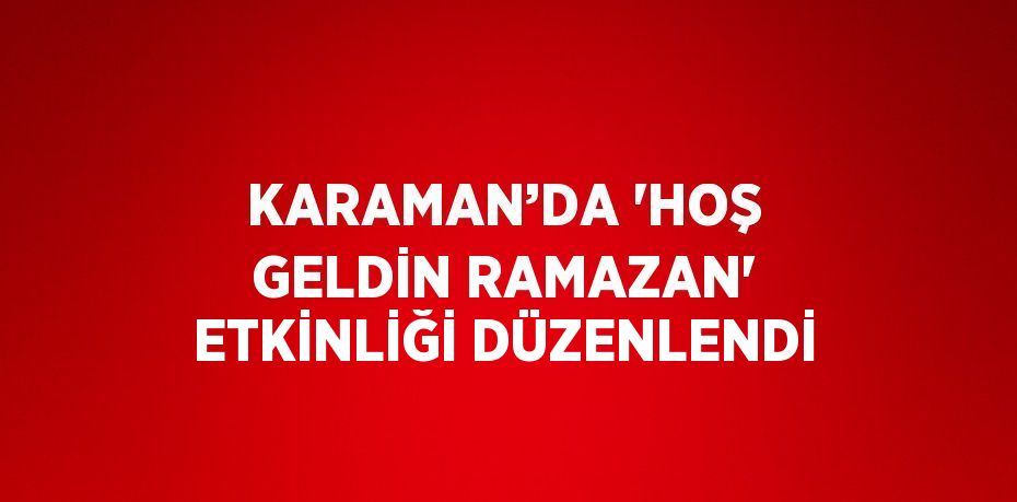 KARAMAN’DA 'HOŞ GELDİN RAMAZAN' ETKİNLİĞİ DÜZENLENDİ