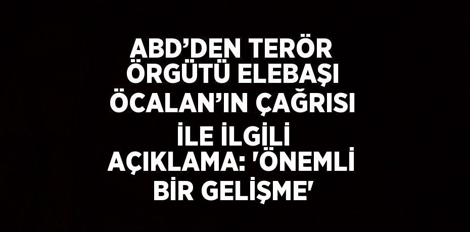 ABD’DEN TERÖR ÖRGÜTÜ ELEBAŞI ÖCALAN’IN ÇAĞRISI İLE İLGİLİ AÇIKLAMA: 'ÖNEMLİ BİR GELİŞME'