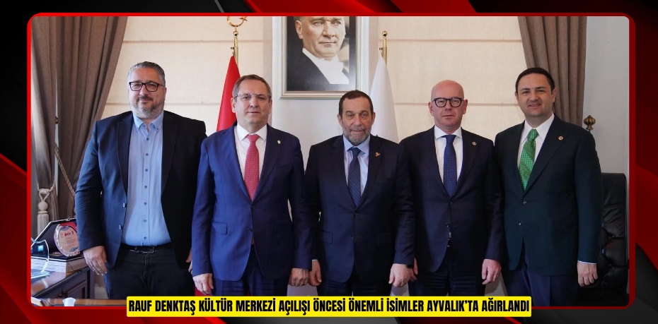 RAUF DENKTAŞ KÜLTÜR MERKEZİ AÇILIŞI ÖNCESİ ÖNEMLİ İSİMLER AYVALIK’TA AĞIRLANDI