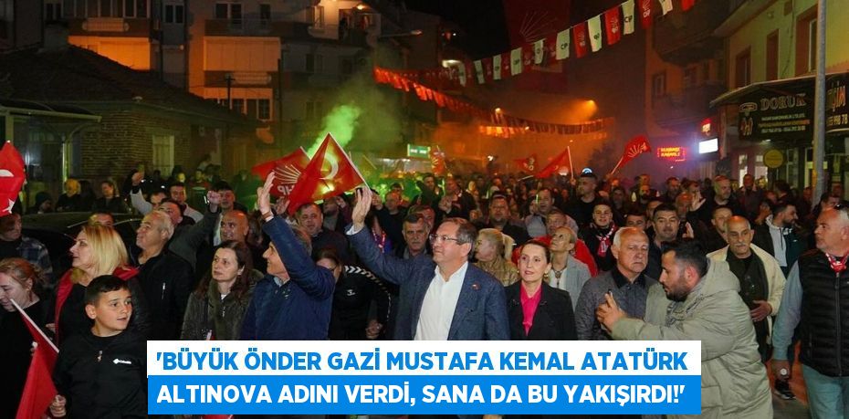 “BÜYÜK ÖNDER GAZİ MUSTAFA KEMAL ATATÜRK ALTINOVA ADINI VERDİ, SANA DA BU YAKIŞIRDI!”